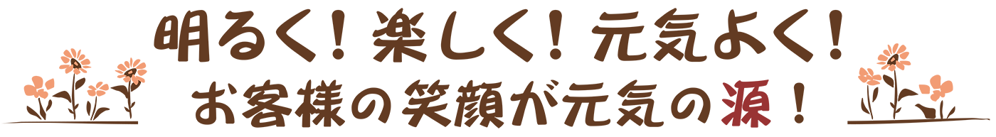 明るく！楽しく！元気よく！お客様の笑顔が元気の源！